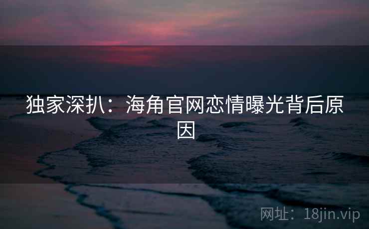 独家深扒：海角官网恋情曝光背后原因