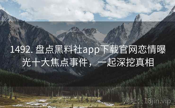 1492. 盘点黑料社app下载官网恋情曝光十大焦点事件，一起深挖真相