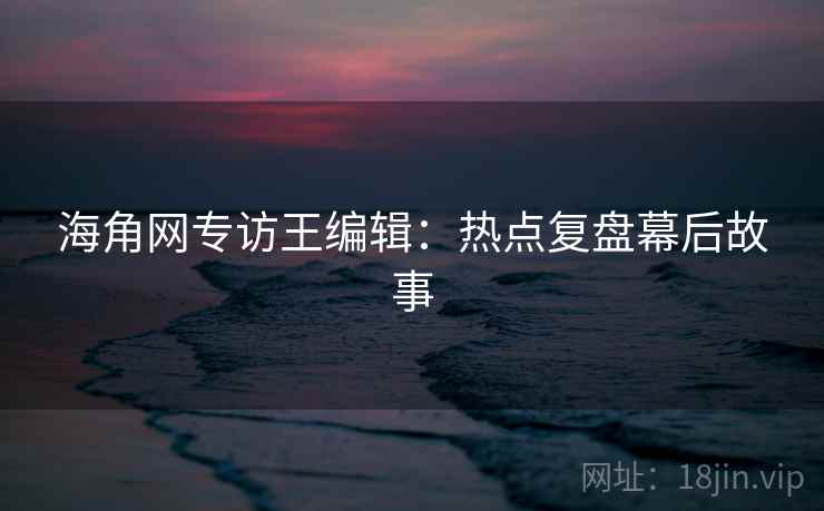 海角网专访王编辑：热点复盘幕后故事