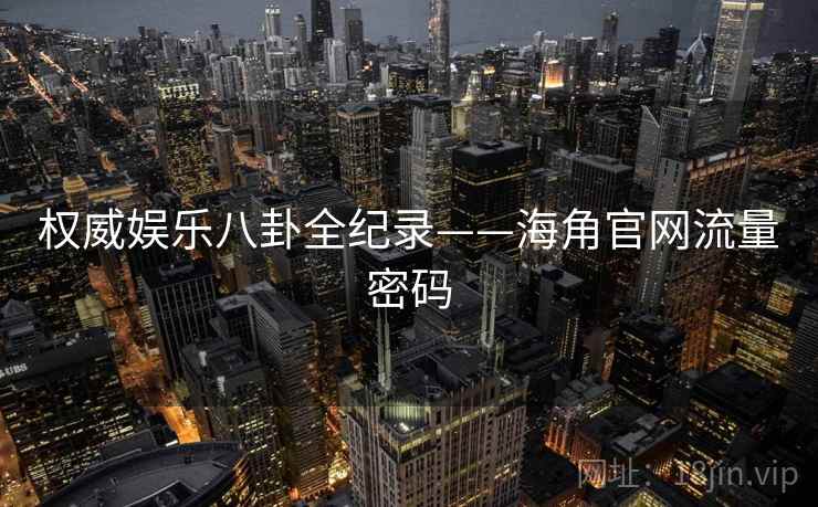 权威娱乐八卦全纪录——海角官网流量密码