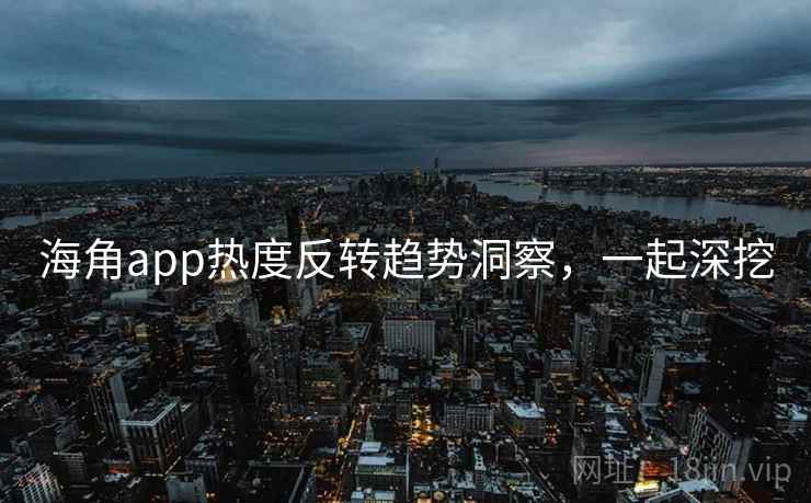 海角app热度反转趋势洞察,一起深挖
