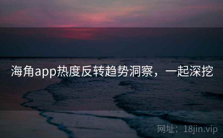 海角app热度反转趋势洞察，一起深挖