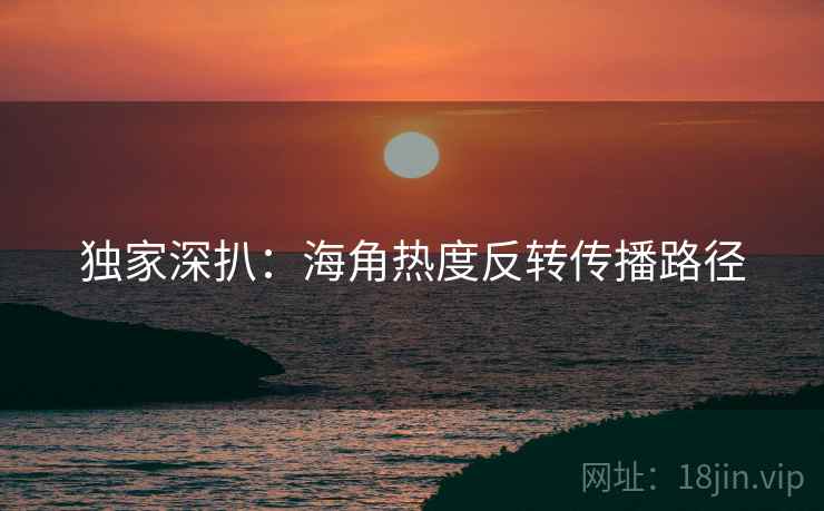 独家深扒:海角热度反转传播路径