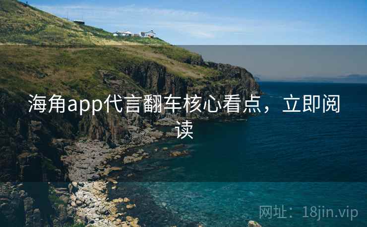 海角app代言翻车核心看点,立即阅读