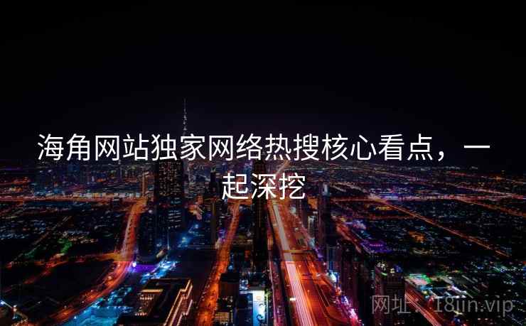 海角网站独家网络热搜核心看点，一起深挖